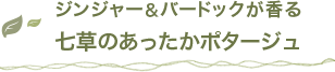ジンジャー＆バードックが香る 七草のあったかポタージュ