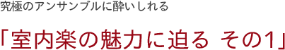 究極のアンサンブルに酔いしれる　「室内楽の魅力に迫る その1」