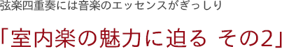 弦楽四重奏には音楽のエッセンスがぎっしり　「室内楽の魅力に迫る その2」