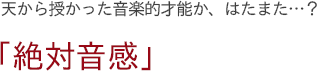 天から授かった音楽的才能か、はたまた…？　「絶対音感」