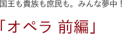 国王も貴族も庶民も。みんな夢中！　「オペラ 前編」