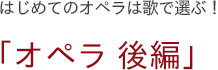 はじめてのオペラは歌で選ぶ！　「オペラ 後編」