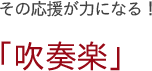 その応援が力になる！ 「吹奏楽」