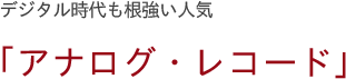 デジタル時代も根強い人気 「アナログ・レコード」