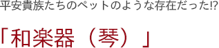 平安貴族たちのペットのような存在だった!?　「和楽器（琴）」