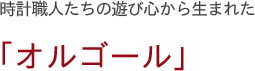 時計職人たちの遊び心から生まれた「オルゴール」