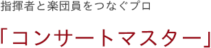 指揮者と楽団員をつなぐプロ　「コンサートマスター」