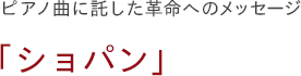 ピアノ曲に託した革命へのメッセージ　「ショパン」