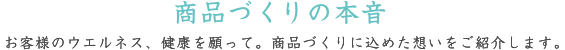 商品づくりの本音 お客様のウエルネス、健康を願って。商品づくりに込めた想いをご紹介します。