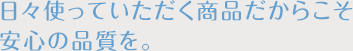 日々使っていただく商品だからこそ安心の品質を。