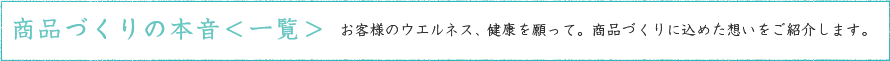商品づくりの本音＜一覧＞ お客様のウエルネス、健康を願って。商品づくりに込めた想いをご紹介します。