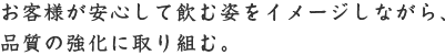 お客様が安心して飲む姿をイメージしながら、品質の強化に取り組む。