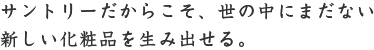 サントリーだからこそ、世の中にまだない新しい化粧品を生み出せる。