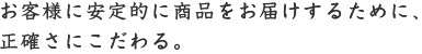 お客様に安定的に商品をお届けするために、正確さにこだわる。
