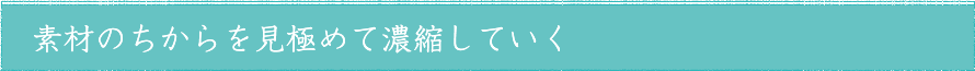 素材のちからを見極めて濃縮していく