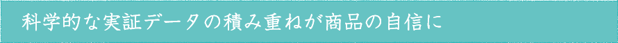 科学的な実証データの積み重ねが商品の自信に