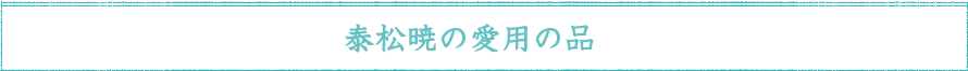 泰松暁の愛用の品