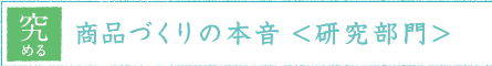 究める 商品づくりの本音<研究部門>