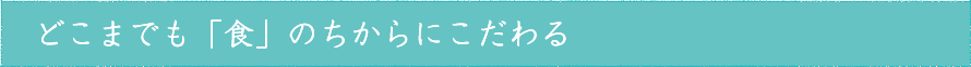 どこまでも「食」のちからにこだわる