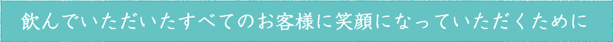 飲んでいただいたすべてのお客様に笑顔になっていただくために