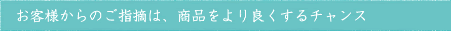 お客様からのご指摘は、商品をより良くするチャンス