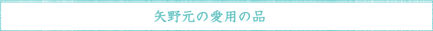 矢野元の愛用の品