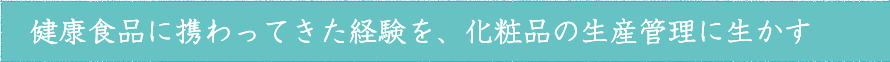 健康食品に携わってきた経験を、化粧品の生産管理に生かす