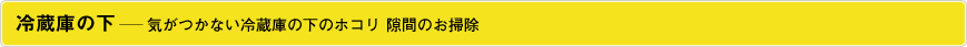 冷蔵庫の下―気がつかない冷蔵庫の下のホコリ 隙間のお掃除