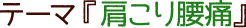 テーマ『肩こり腰痛』