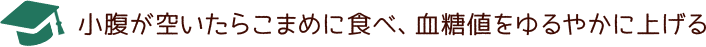 小腹が空いたらこまめに食べ、血糖値をゆるやかに上げる