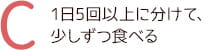 C 1日5回以上に分けて、少しずつ食べる