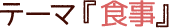 テーマ『食事』