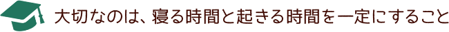 大切なのは、寝る時間と起きる時間を一定にすること。