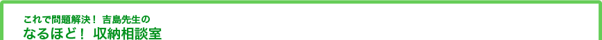 これで問題解決！　吉島先生のなるほど！ 収納相談室