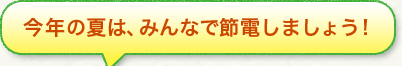 今年の夏は、みんなで節電しましょう！