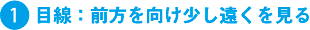 （1）目線：前方を向け少し遠くを見る