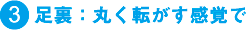 （3）足裏：丸く転がす感覚で