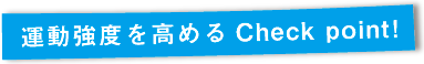 運動強度を高めるCheck point！