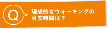 Q：理想的なウォーキングの目安時間は？