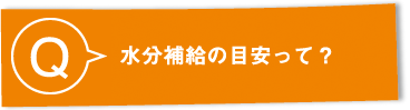 Q：水分補給の目安って？